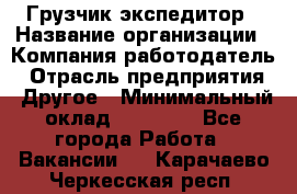Грузчик экспедитор › Название организации ­ Компания-работодатель › Отрасль предприятия ­ Другое › Минимальный оклад ­ 53 000 - Все города Работа » Вакансии   . Карачаево-Черкесская респ.